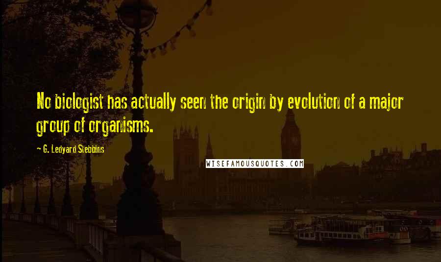 G. Ledyard Stebbins Quotes: No biologist has actually seen the origin by evolution of a major group of organisms.