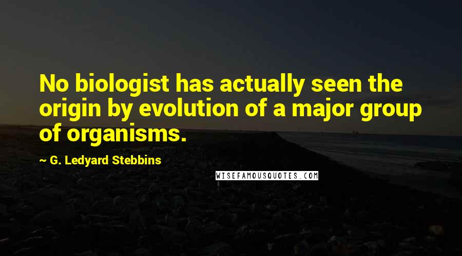 G. Ledyard Stebbins Quotes: No biologist has actually seen the origin by evolution of a major group of organisms.