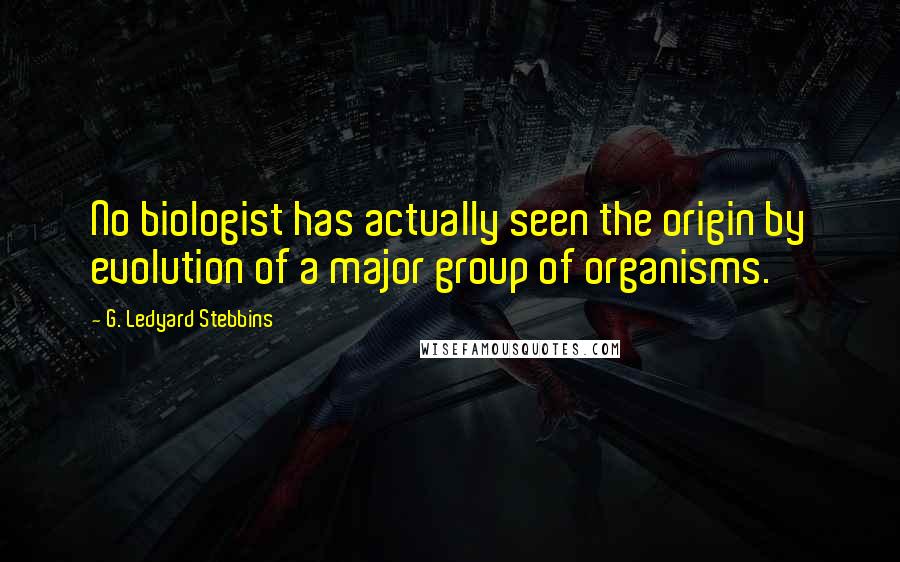 G. Ledyard Stebbins Quotes: No biologist has actually seen the origin by evolution of a major group of organisms.