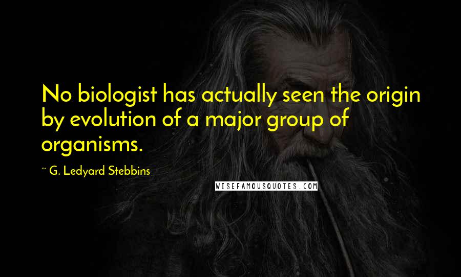 G. Ledyard Stebbins Quotes: No biologist has actually seen the origin by evolution of a major group of organisms.