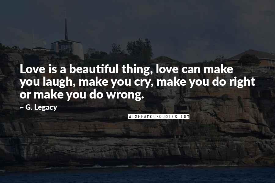G. Legacy Quotes: Love is a beautiful thing, love can make you laugh, make you cry, make you do right or make you do wrong.