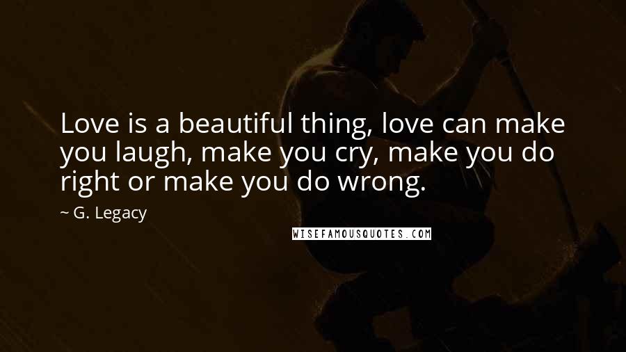 G. Legacy Quotes: Love is a beautiful thing, love can make you laugh, make you cry, make you do right or make you do wrong.