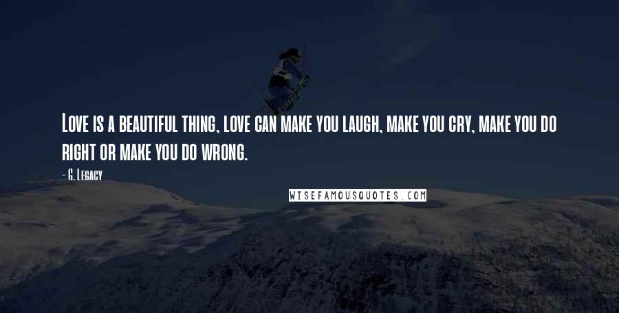 G. Legacy Quotes: Love is a beautiful thing, love can make you laugh, make you cry, make you do right or make you do wrong.