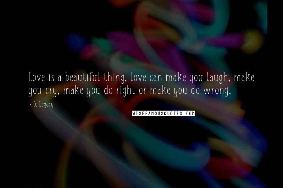 G. Legacy Quotes: Love is a beautiful thing, love can make you laugh, make you cry, make you do right or make you do wrong.