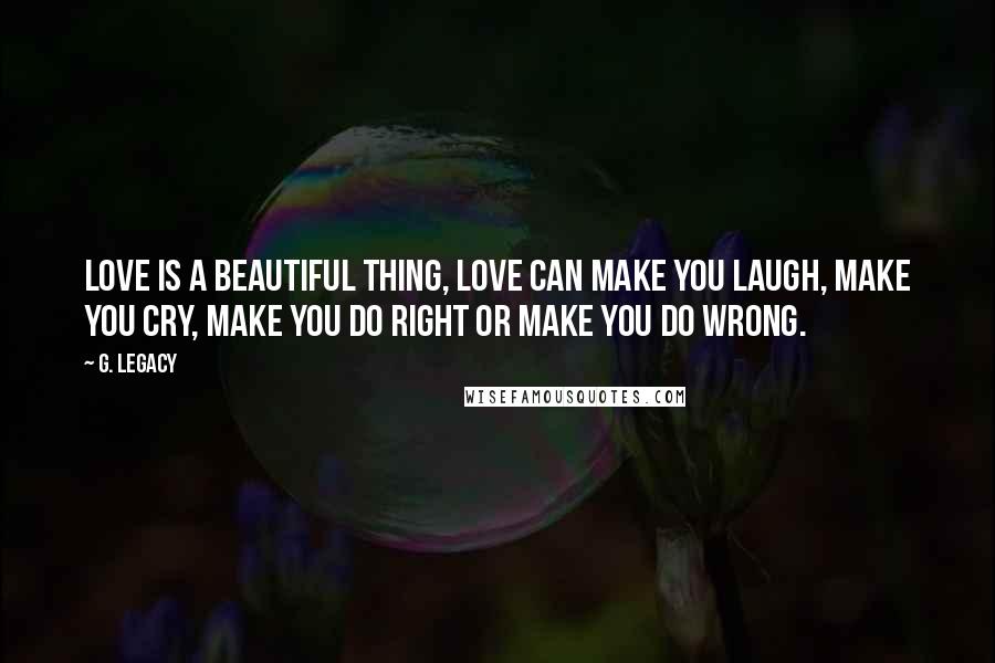 G. Legacy Quotes: Love is a beautiful thing, love can make you laugh, make you cry, make you do right or make you do wrong.