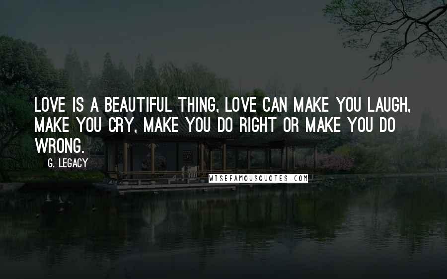 G. Legacy Quotes: Love is a beautiful thing, love can make you laugh, make you cry, make you do right or make you do wrong.