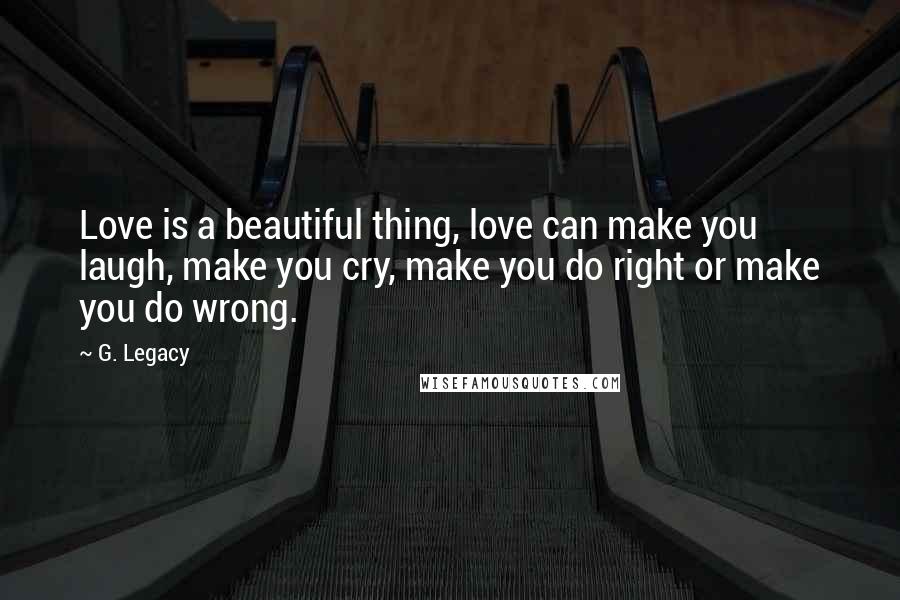 G. Legacy Quotes: Love is a beautiful thing, love can make you laugh, make you cry, make you do right or make you do wrong.