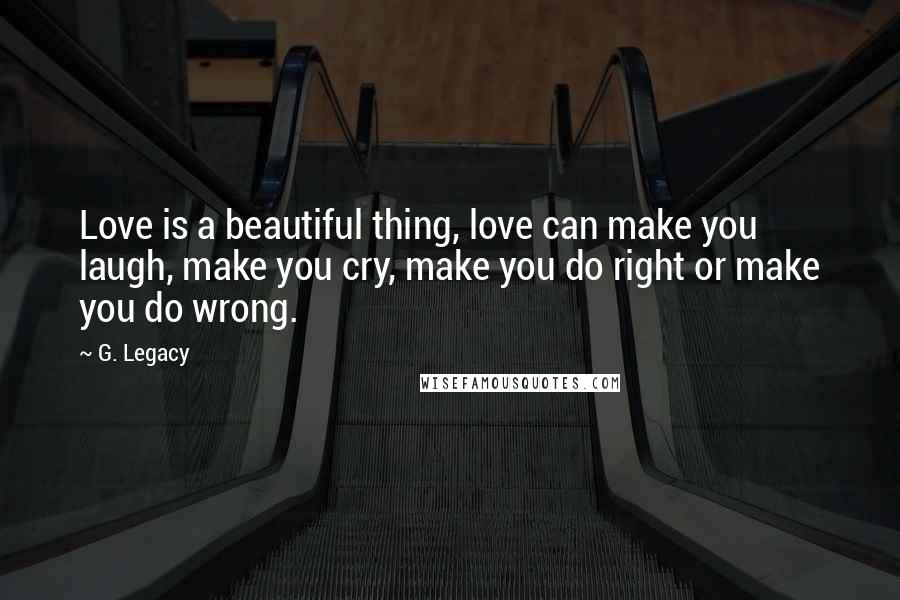 G. Legacy Quotes: Love is a beautiful thing, love can make you laugh, make you cry, make you do right or make you do wrong.