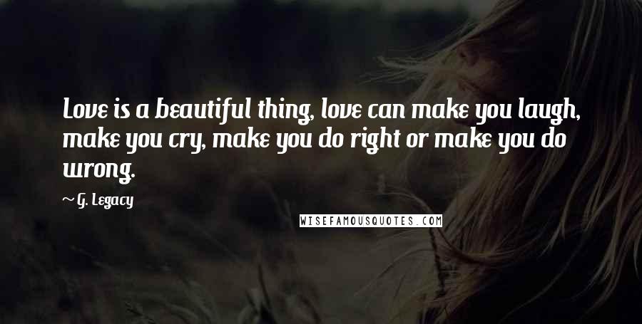 G. Legacy Quotes: Love is a beautiful thing, love can make you laugh, make you cry, make you do right or make you do wrong.