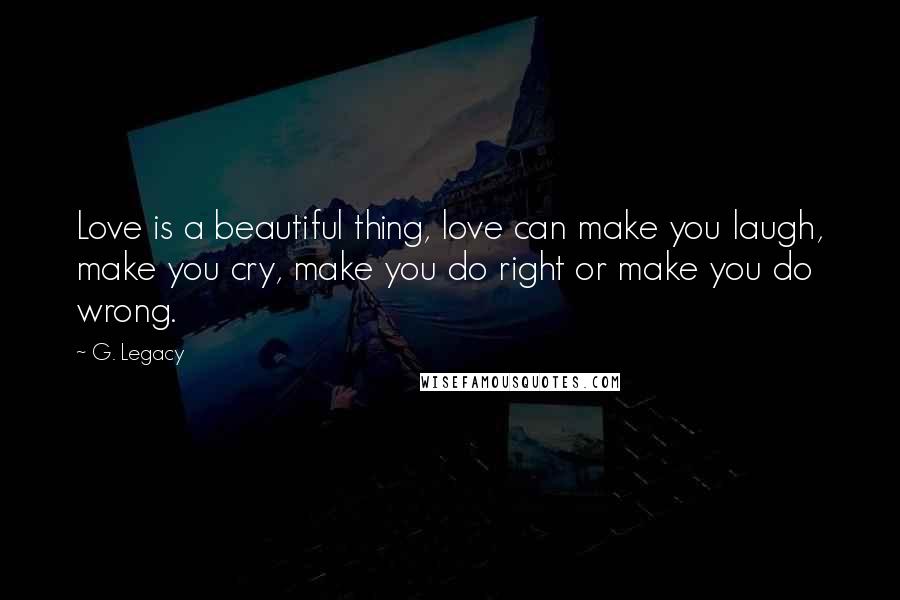 G. Legacy Quotes: Love is a beautiful thing, love can make you laugh, make you cry, make you do right or make you do wrong.