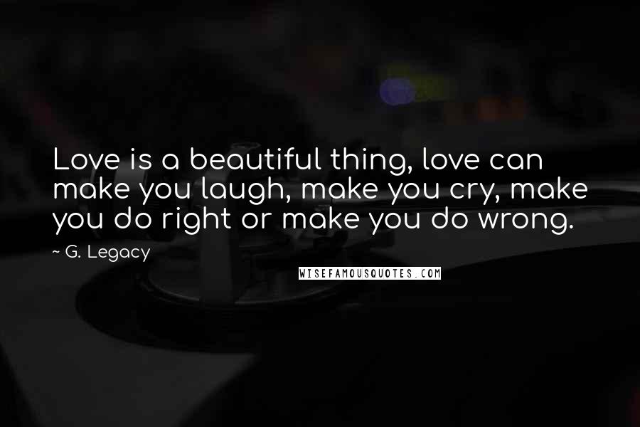 G. Legacy Quotes: Love is a beautiful thing, love can make you laugh, make you cry, make you do right or make you do wrong.