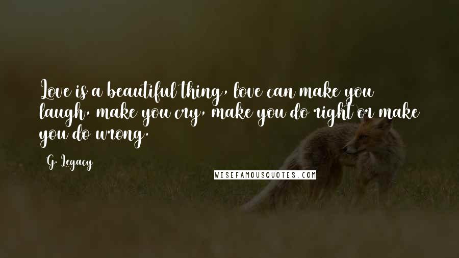 G. Legacy Quotes: Love is a beautiful thing, love can make you laugh, make you cry, make you do right or make you do wrong.
