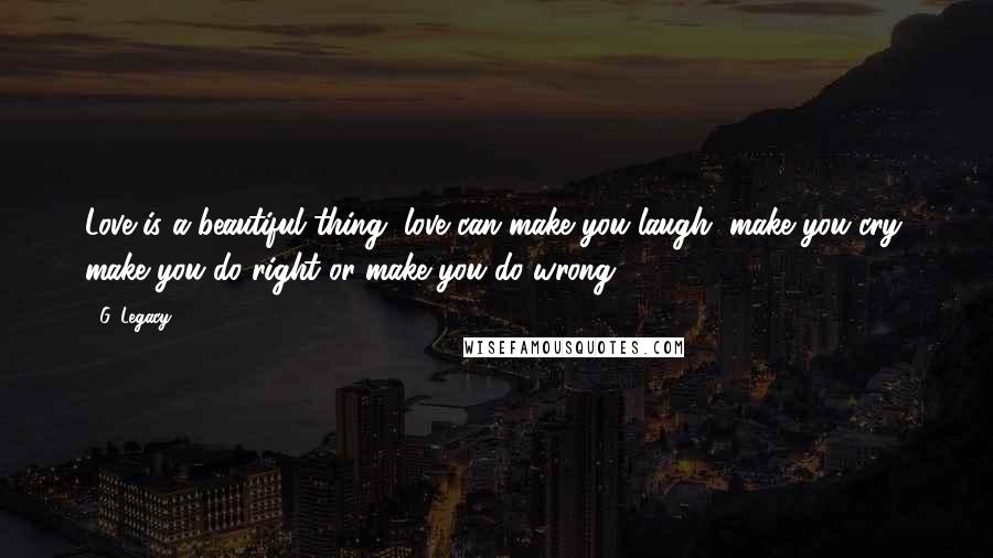 G. Legacy Quotes: Love is a beautiful thing, love can make you laugh, make you cry, make you do right or make you do wrong.