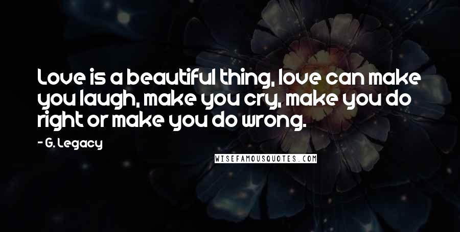 G. Legacy Quotes: Love is a beautiful thing, love can make you laugh, make you cry, make you do right or make you do wrong.