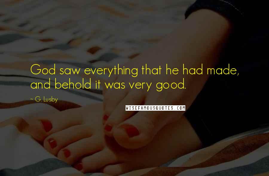 G. Lusby Quotes: God saw everything that he had made, and behold it was very good.