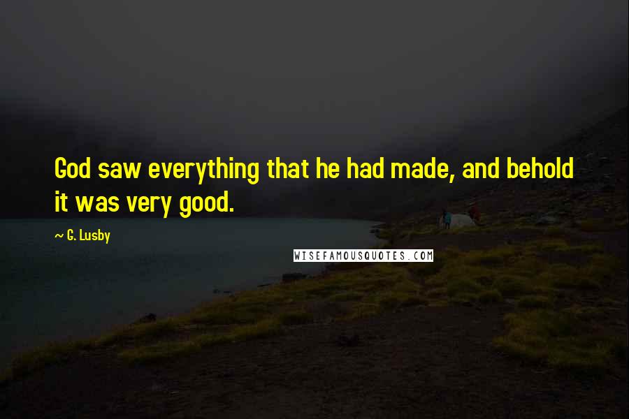 G. Lusby Quotes: God saw everything that he had made, and behold it was very good.