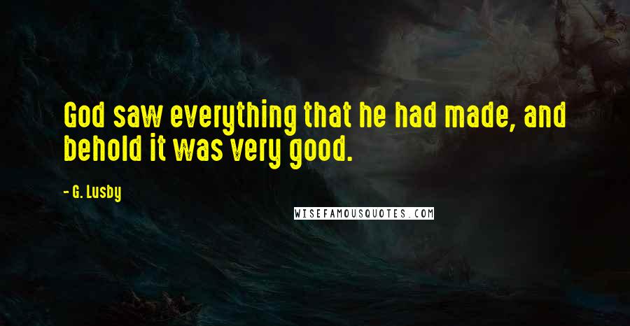 G. Lusby Quotes: God saw everything that he had made, and behold it was very good.