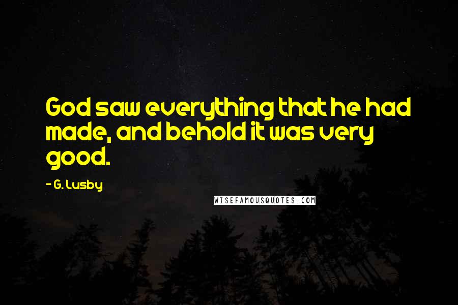 G. Lusby Quotes: God saw everything that he had made, and behold it was very good.