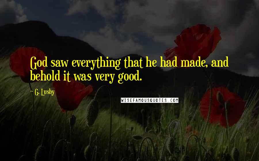 G. Lusby Quotes: God saw everything that he had made, and behold it was very good.