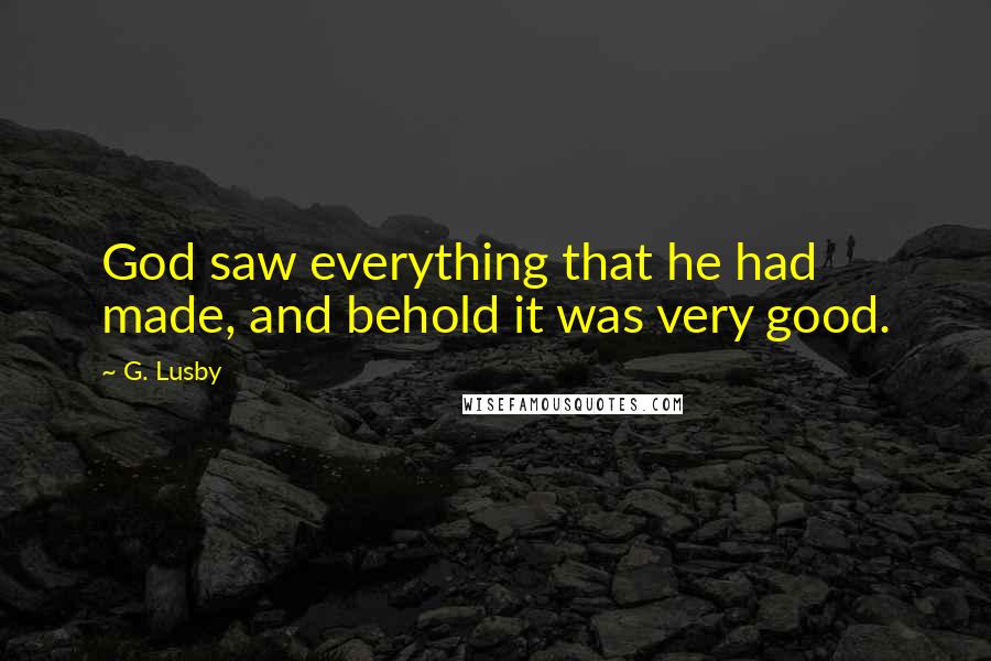 G. Lusby Quotes: God saw everything that he had made, and behold it was very good.