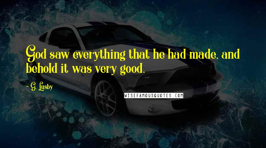 G. Lusby Quotes: God saw everything that he had made, and behold it was very good.