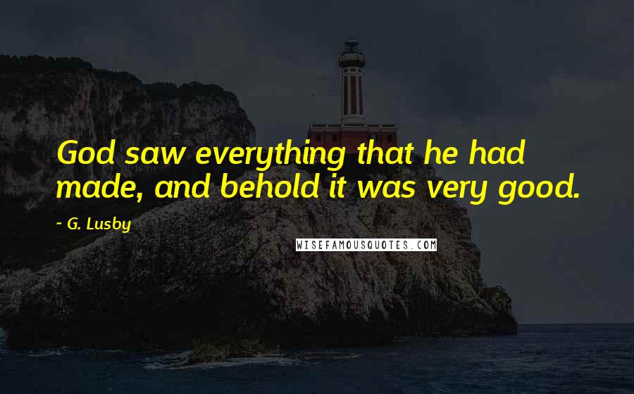 G. Lusby Quotes: God saw everything that he had made, and behold it was very good.