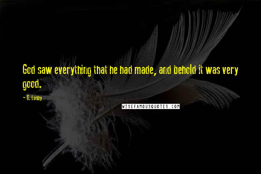 G. Lusby Quotes: God saw everything that he had made, and behold it was very good.