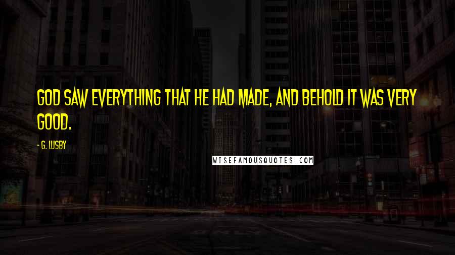 G. Lusby Quotes: God saw everything that he had made, and behold it was very good.