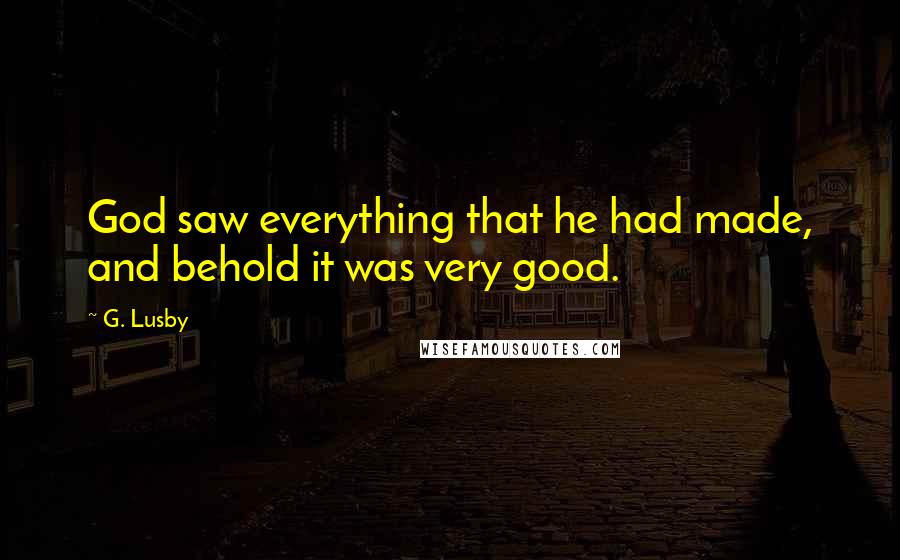 G. Lusby Quotes: God saw everything that he had made, and behold it was very good.