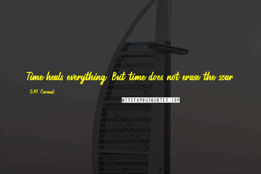 G.M. Coronel Quotes: Time heals everything. But time does not erase the scar.