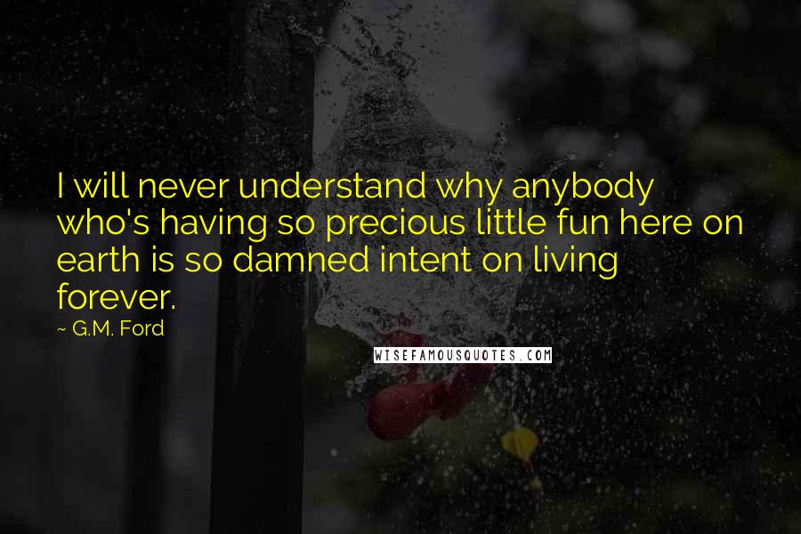 G.M. Ford Quotes: I will never understand why anybody who's having so precious little fun here on earth is so damned intent on living forever.