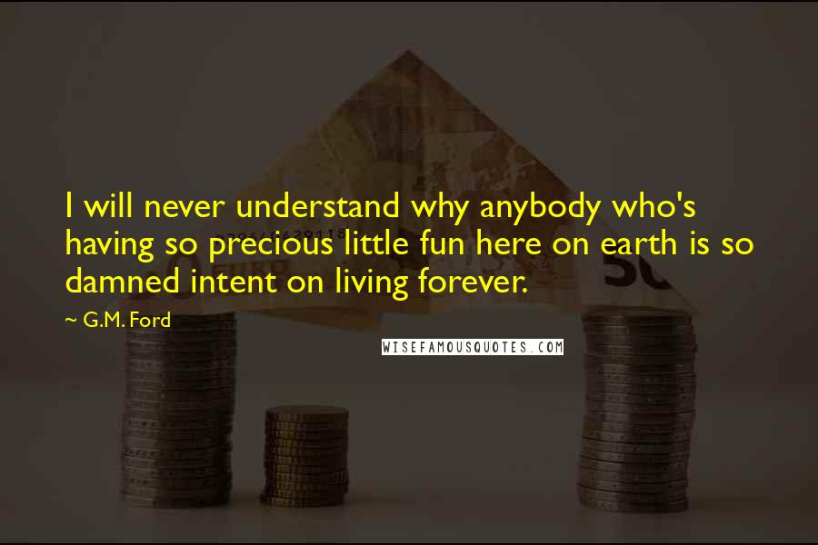 G.M. Ford Quotes: I will never understand why anybody who's having so precious little fun here on earth is so damned intent on living forever.