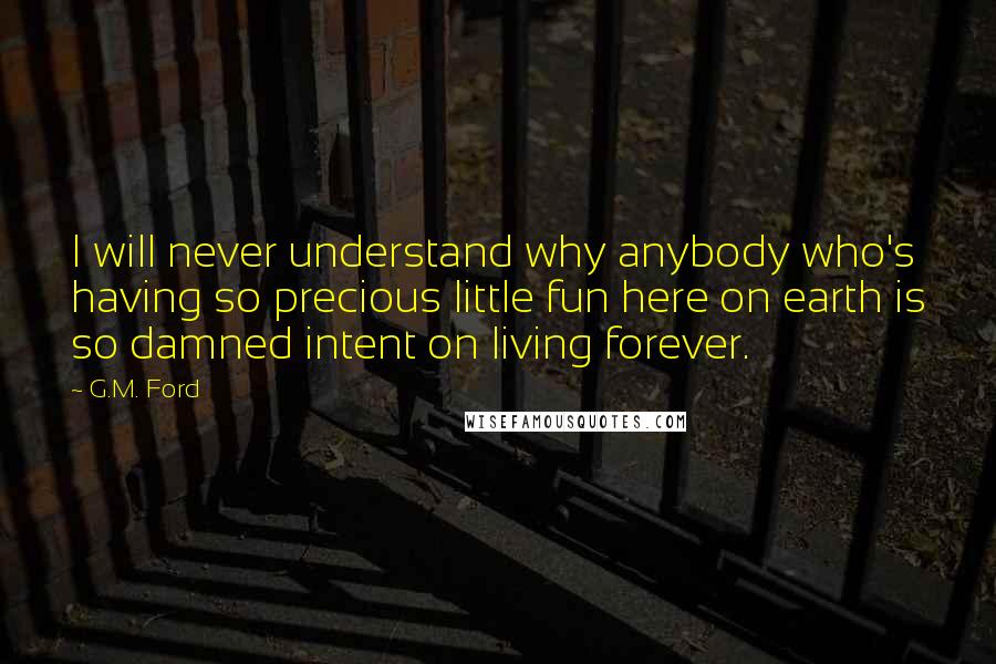 G.M. Ford Quotes: I will never understand why anybody who's having so precious little fun here on earth is so damned intent on living forever.