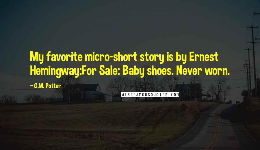 G.M. Potter Quotes: My favorite micro-short story is by Ernest Hemingway:For Sale: Baby shoes. Never worn.