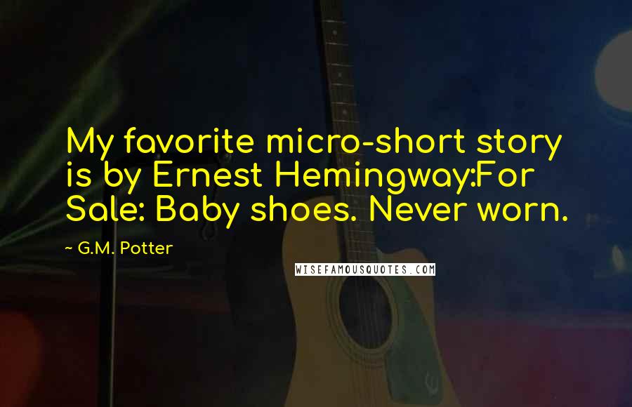 G.M. Potter Quotes: My favorite micro-short story is by Ernest Hemingway:For Sale: Baby shoes. Never worn.