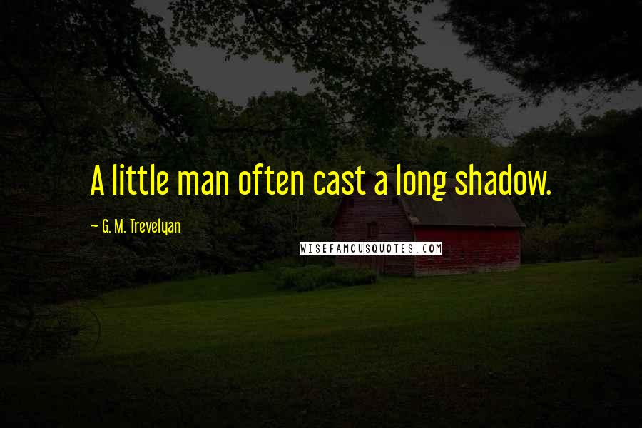 G. M. Trevelyan Quotes: A little man often cast a long shadow.