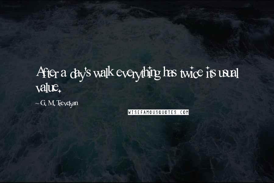 G. M. Trevelyan Quotes: After a day's walk everything has twice its usual value.