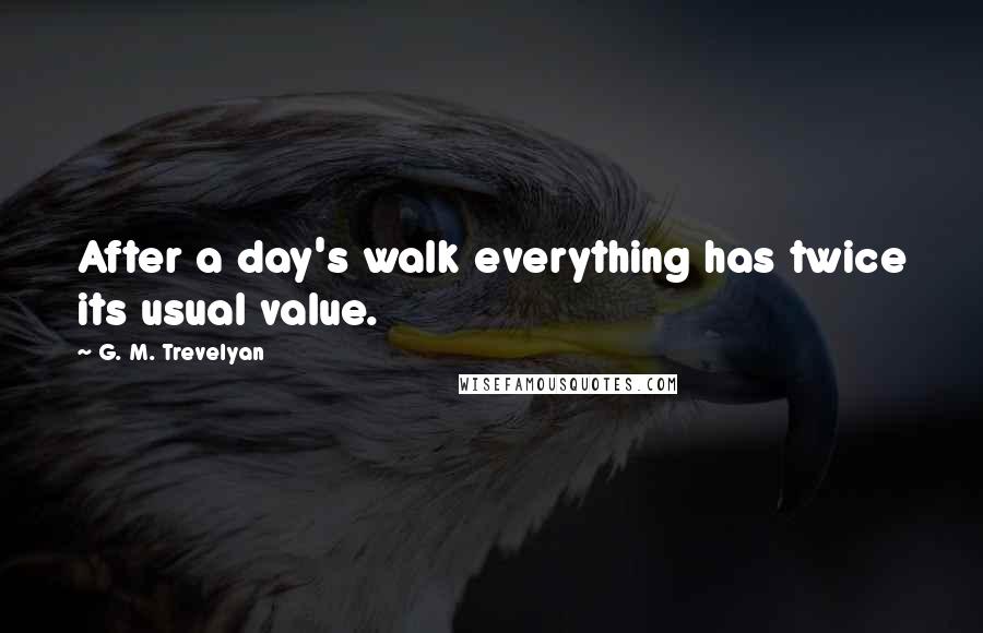 G. M. Trevelyan Quotes: After a day's walk everything has twice its usual value.