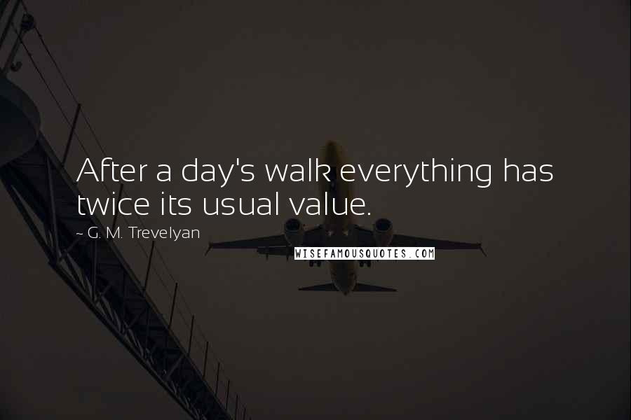 G. M. Trevelyan Quotes: After a day's walk everything has twice its usual value.