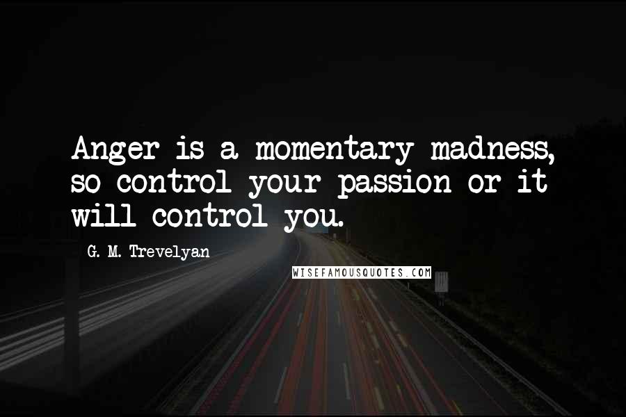 G. M. Trevelyan Quotes: Anger is a momentary madness, so control your passion or it will control you.
