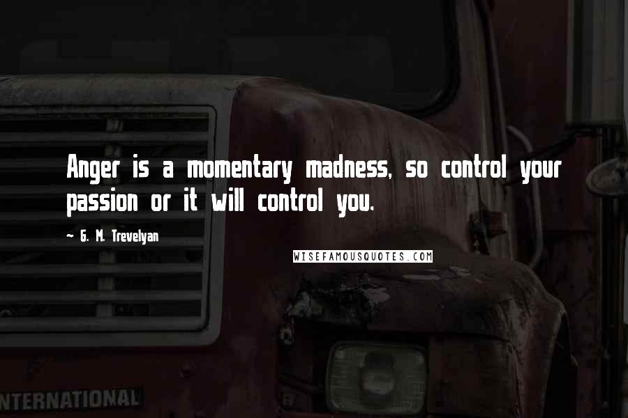 G. M. Trevelyan Quotes: Anger is a momentary madness, so control your passion or it will control you.
