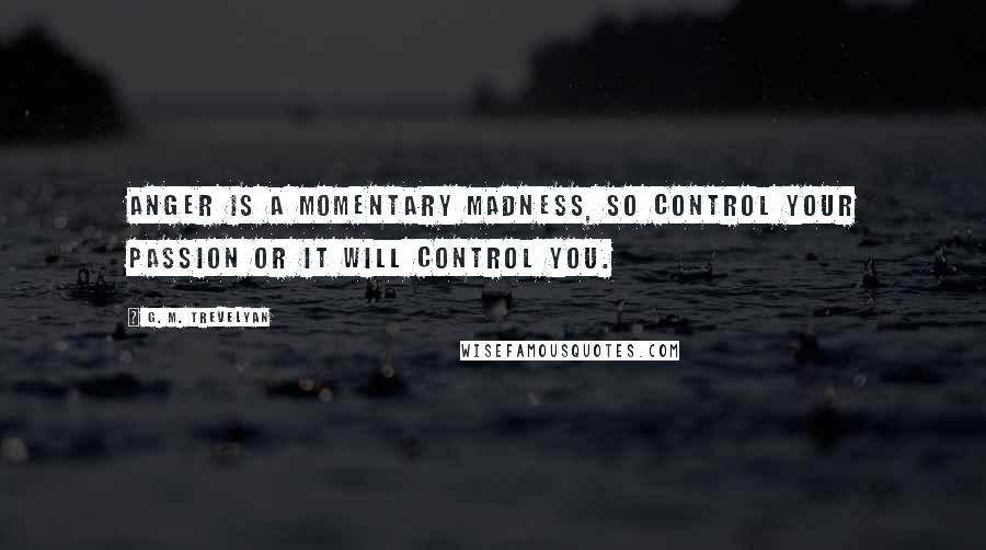 G. M. Trevelyan Quotes: Anger is a momentary madness, so control your passion or it will control you.