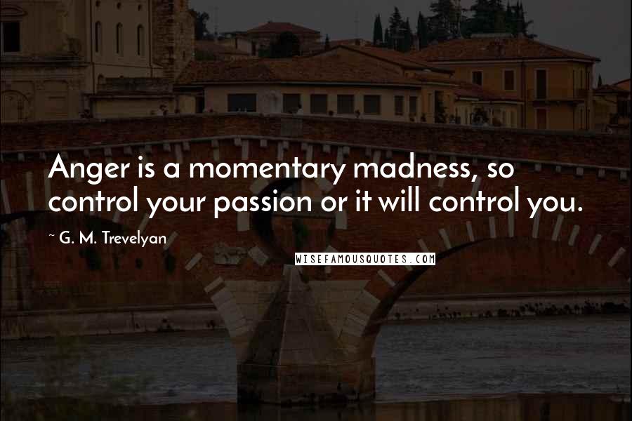 G. M. Trevelyan Quotes: Anger is a momentary madness, so control your passion or it will control you.