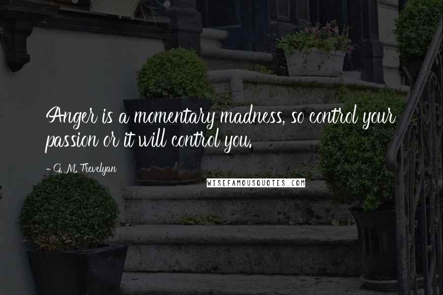 G. M. Trevelyan Quotes: Anger is a momentary madness, so control your passion or it will control you.