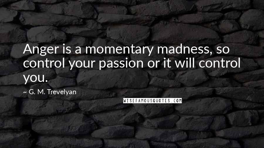 G. M. Trevelyan Quotes: Anger is a momentary madness, so control your passion or it will control you.