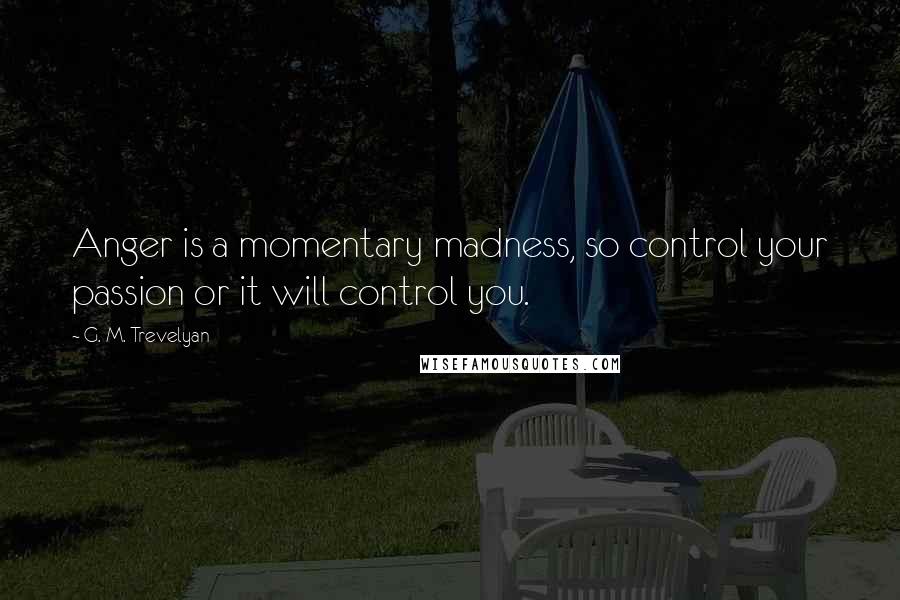 G. M. Trevelyan Quotes: Anger is a momentary madness, so control your passion or it will control you.
