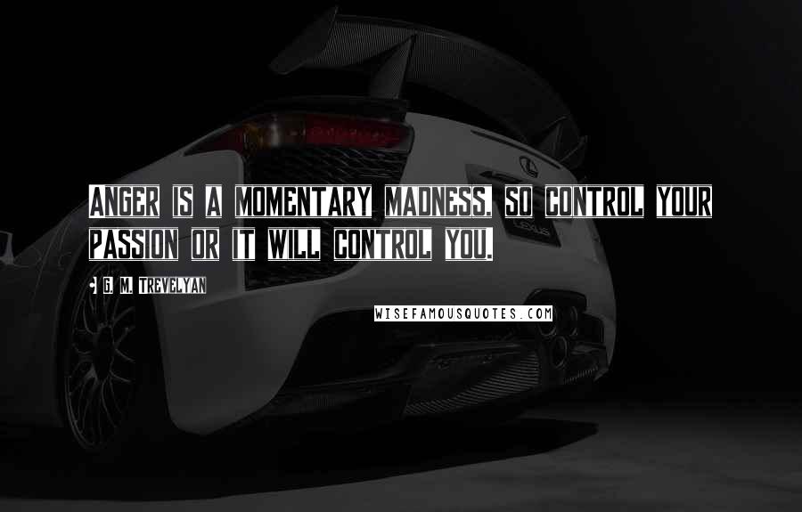 G. M. Trevelyan Quotes: Anger is a momentary madness, so control your passion or it will control you.