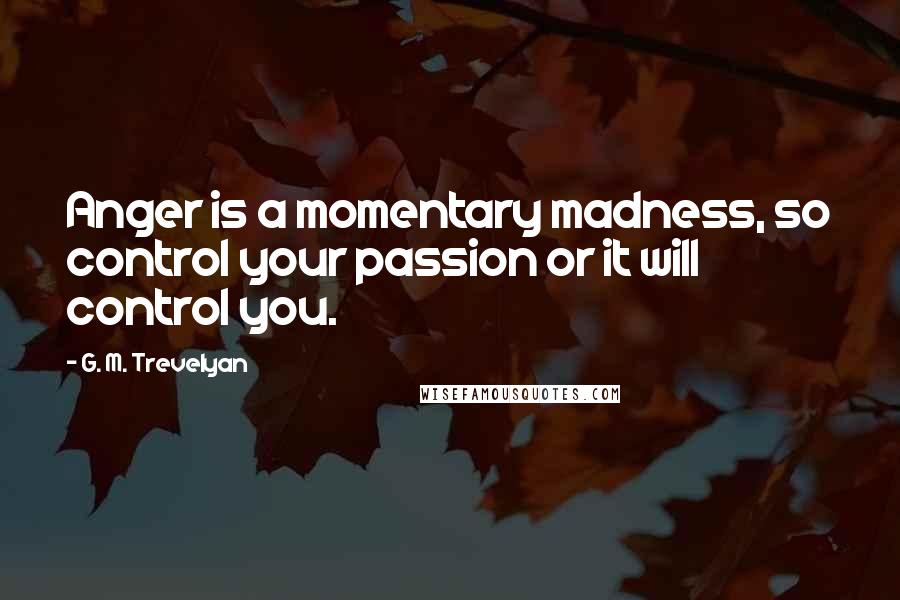 G. M. Trevelyan Quotes: Anger is a momentary madness, so control your passion or it will control you.