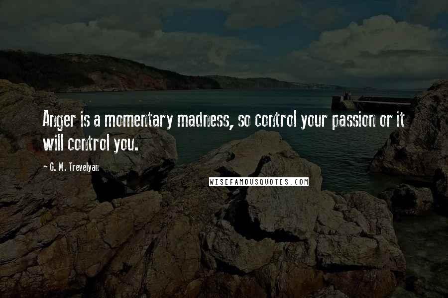 G. M. Trevelyan Quotes: Anger is a momentary madness, so control your passion or it will control you.