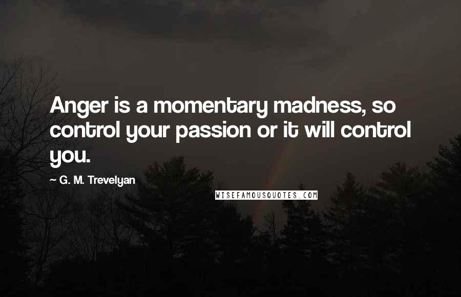 G. M. Trevelyan Quotes: Anger is a momentary madness, so control your passion or it will control you.
